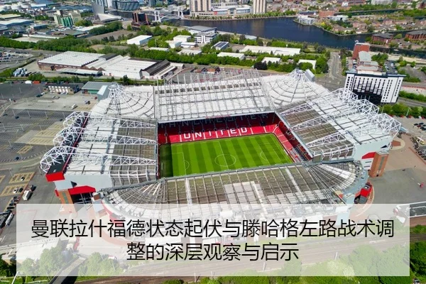 曼联拉什福德状态起伏与滕哈格左路战术调整的深层观察与启示