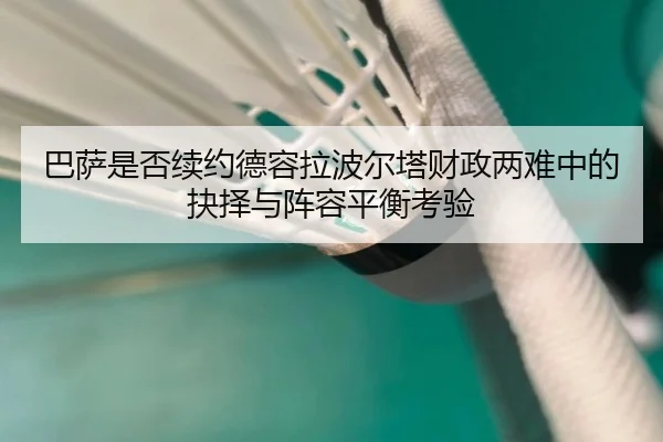 巴萨是否续约德容拉波尔塔财政两难中的抉择与阵容平衡考验