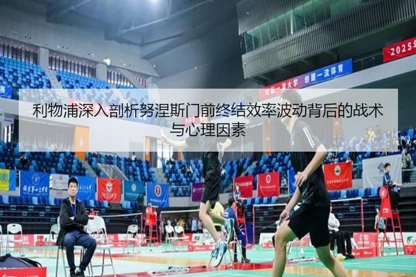 利物浦深入剖析努涅斯门前终结效率波动背后的战术与心理因素