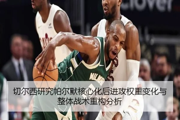 切尔西研究帕尔默核心化后进攻权重变化与整体战术重构分析