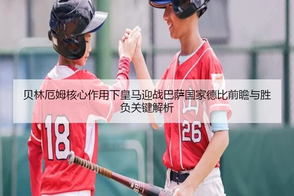 贝林厄姆核心作用下皇马迎战巴萨国家德比前瞻与胜负关键解析