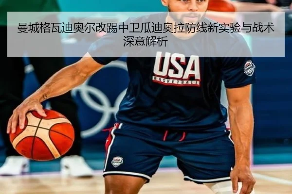 曼城格瓦迪奥尔改踢中卫瓜迪奥拉防线新实验与战术深意解析