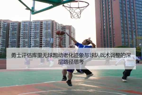 勇士评估库里无球跑动老化迹象与球队战术调整的深层路径思考
