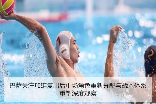 巴萨关注加维复出后中场角色重新分配与战术体系重塑深度观察