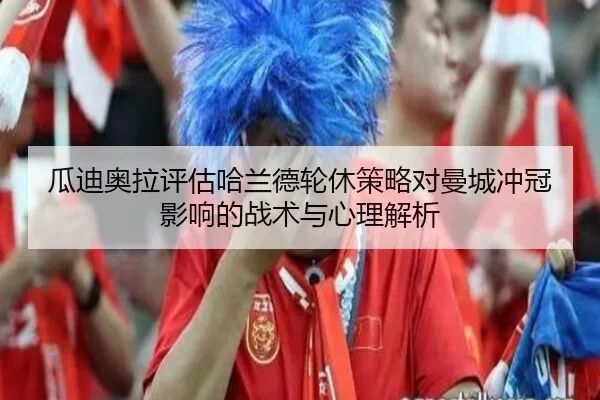 瓜迪奥拉评估哈兰德轮休策略对曼城冲冠影响的战术与心理解析