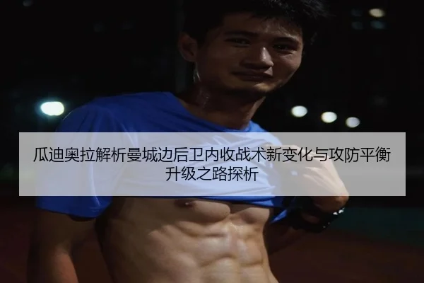 瓜迪奥拉解析曼城边后卫内收战术新变化与攻防平衡升级之路探析