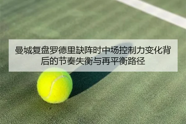 曼城复盘罗德里缺阵时中场控制力变化背后的节奏失衡与再平衡路径