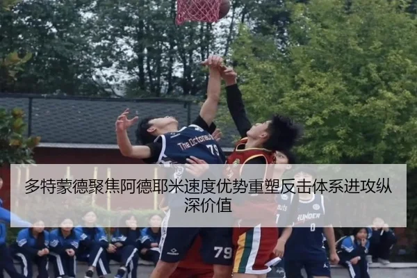 多特蒙德聚焦阿德耶米速度优势重塑反击体系进攻纵深价值