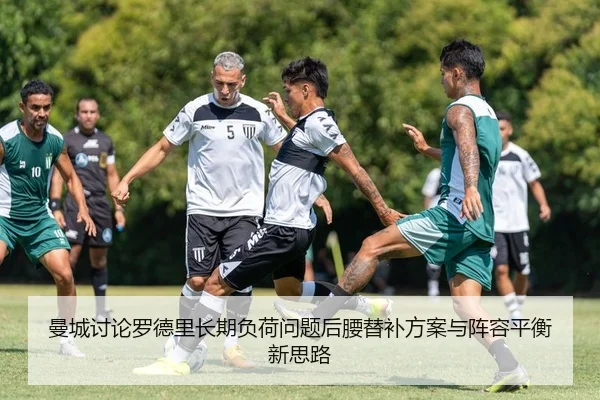 曼城讨论罗德里长期负荷问题后腰替补方案与阵容平衡新思路