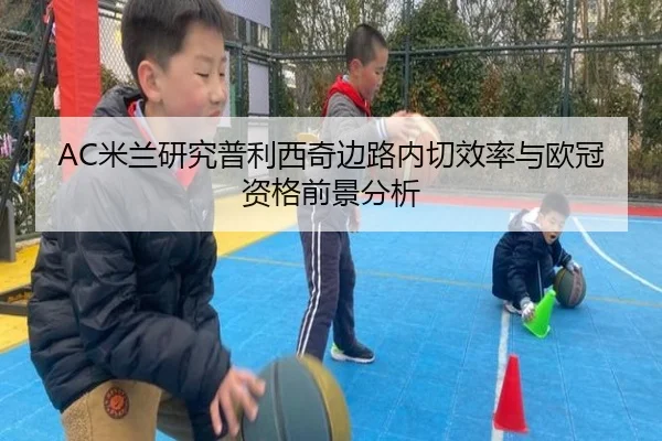 AC米兰研究普利西奇边路内切效率与欧冠资格前景分析
