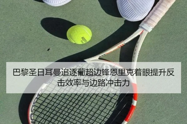 巴黎圣日耳曼追逐葡超边锋恩里克着眼提升反击效率与边路冲击力