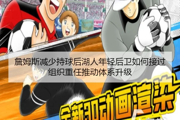 詹姆斯减少持球后湖人年轻后卫如何接过组织重任推动体系升级