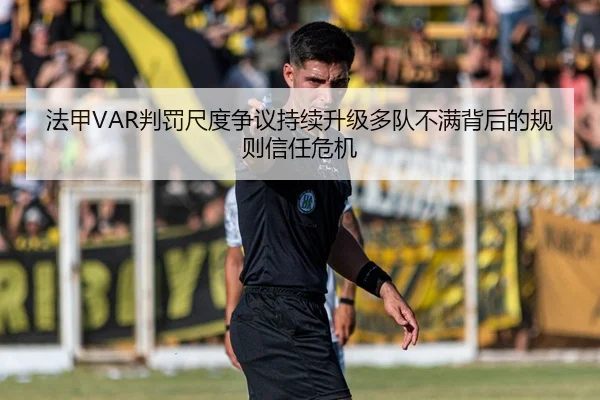 法甲VAR判罚尺度争议持续升级多队不满背后的规则信任危机