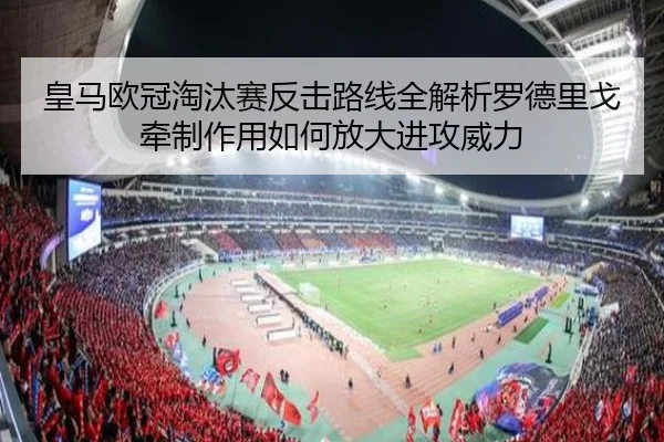 皇马欧冠淘汰赛反击路线全解析罗德里戈牵制作用如何放大进攻威力