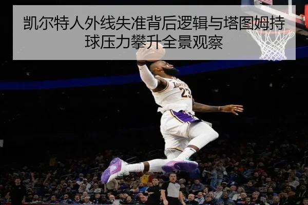 凯尔特人外线失准背后逻辑与塔图姆持球压力攀升全景观察