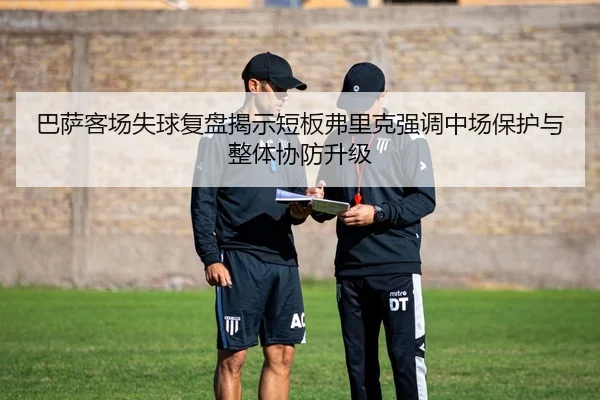 巴萨客场失球复盘揭示短板弗里克强调中场保护与整体协防升级