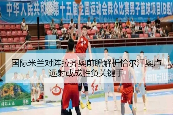 国际米兰对阵拉齐奥前瞻解析恰尔汗奥卢远射或成胜负关键手